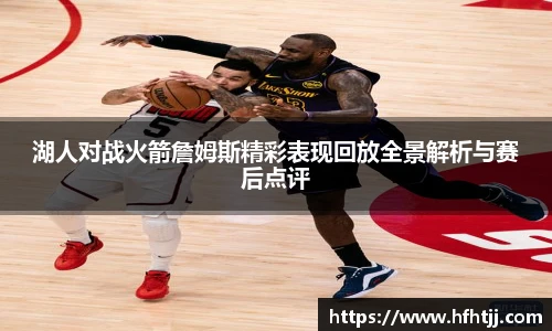 湖人对战火箭詹姆斯精彩表现回放全景解析与赛后点评