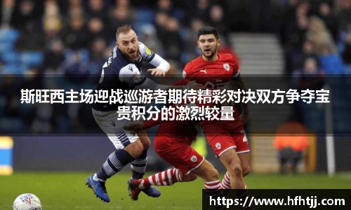 斯旺西主场迎战巡游者期待精彩对决双方争夺宝贵积分的激烈较量